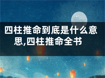 四柱推命到底是什么意思,四柱推命全书