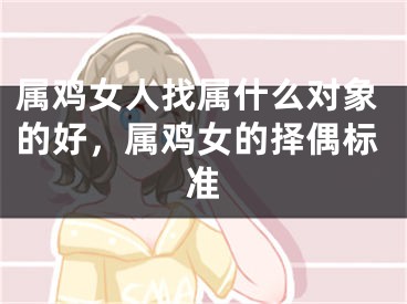 属鸡女人找属什么对象的好，属鸡女的择偶标准