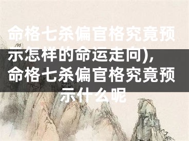 命格七杀偏官格究竟预示怎样的命运走向),命格七杀偏官格究竟预示什么呢