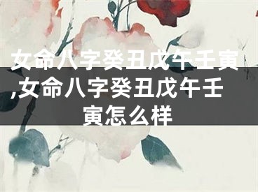 女命八字癸丑戊午壬寅,女命八字癸丑戊午壬寅怎么样