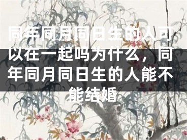 同年同月同日生的人可以在一起吗为什么，同年同月同日生的人能不能结婚