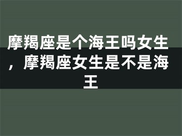 摩羯座是个海王吗女生，摩羯座女生是不是海王