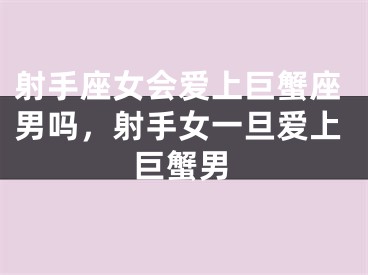 射手座女会爱上巨蟹座男吗，射手女一旦爱上巨蟹男