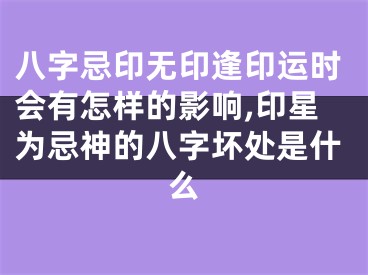 八字忌印无印逢印运时会有怎样的影响,印星为忌神的八字坏处是什么