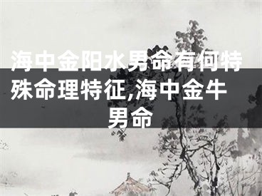 海中金阳水男命有何特殊命理特征,海中金牛男命