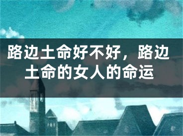 路边土命好不好，路边土命的女人的命运
