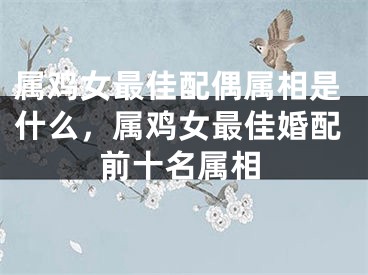 属鸡女最佳配偶属相是什么，属鸡女最佳婚配前十名属相