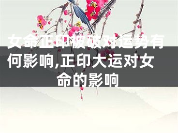 女命正印被破对运势有何影响,正印大运对女命的影响