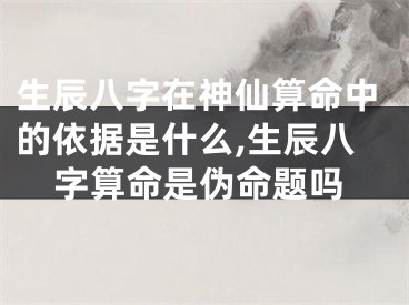 生辰八字在神仙算命中的依据是什么,生辰八字算命是伪命题吗