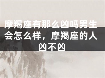 摩羯座有那么凶吗男生会怎么样，摩羯座的人凶不凶