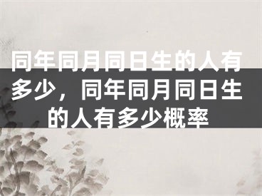 同年同月同日生的人有多少，同年同月同日生的人有多少概率