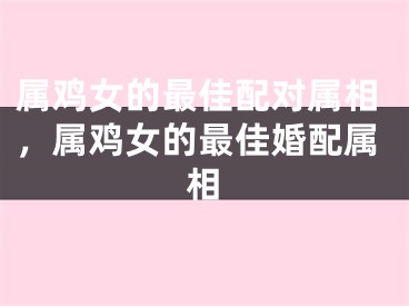 属鸡女的最佳配对属相，属鸡女的最佳婚配属相
