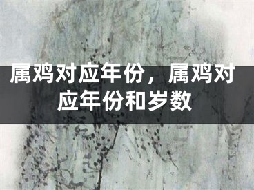 属鸡对应年份，属鸡对应年份和岁数