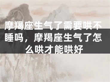 摩羯座生气了需要哄不睡吗,摩羯座生气了怎么哄才能哄好