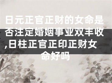 日元正官正财的女命是否注定婚姻事业双丰收,日柱正官正印正财女命好吗