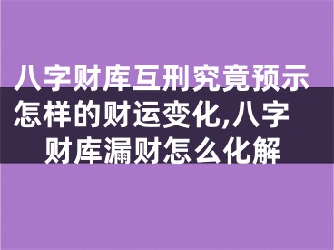 八字财库互刑究竟预示怎样的财运变化,八字财库漏财怎么化解