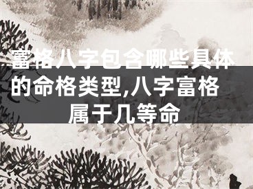 富格八字包含哪些具体的命格类型,八字富格属于几等命