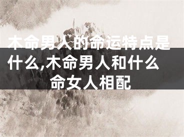 木命男人的命运特点是什么,木命男人和什么命女人相配
