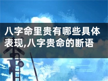 八字命里贵有哪些具体表现,八字贵命的断语