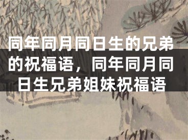 同年同月同日生的兄弟的祝福语，同年同月同日生兄弟姐妹祝福语