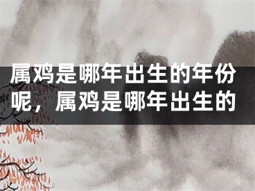属鸡是哪年出生的年份呢，属鸡是哪年出生的