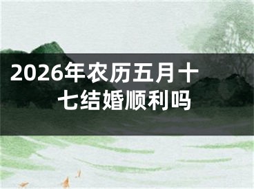 2026年农历五月十七结婚顺利吗