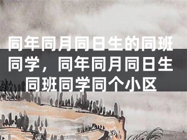 同年同月同日生的同班同学,同年同月同日生同班同学同个小区