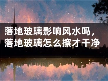 落地玻璃影响风水吗,落地玻璃怎么擦才干净