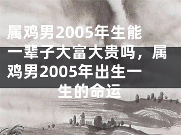 属鸡男2005年生能一辈子大富大贵吗,属鸡男2005年出生一生的命运