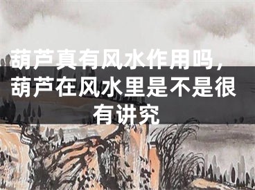 葫芦真有风水作用吗，葫芦在风水里是不是很有讲究