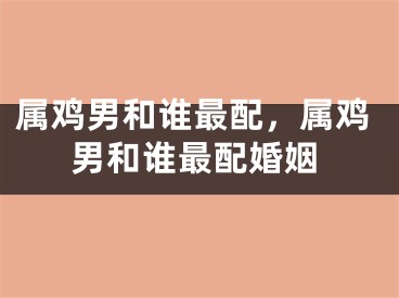 属鸡男和谁最配，属鸡男和谁最配婚姻