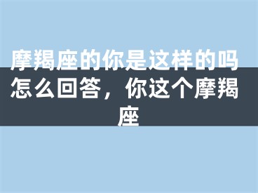 摩羯座的你是这样的吗怎么回答，你这个摩羯座