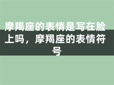 摩羯座的表情是写在脸上吗，摩羯座的表情符号