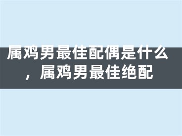属鸡男最佳配偶是什么,属鸡男最佳绝配