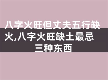 八字火旺但丈夫五行缺火,八字火旺缺土最忌三种东西