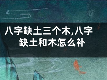 八字缺土三个木,八字缺土和木怎么补
