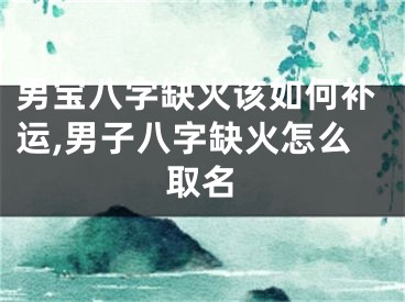 男宝八字缺火该如何补运,男子八字缺火怎么取名