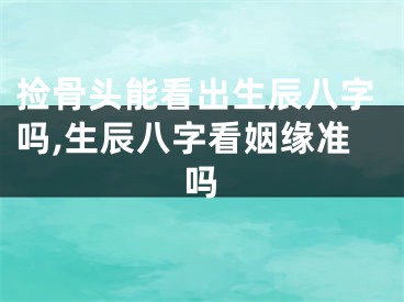捡骨头能看出生辰八字吗,生辰八字看姻缘准吗