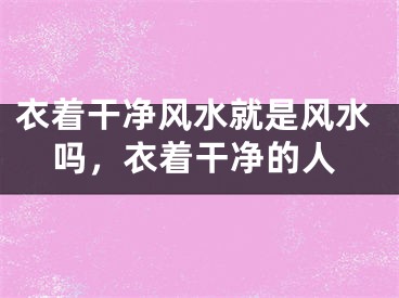 衣着干净风水就是风水吗,衣着干净的人