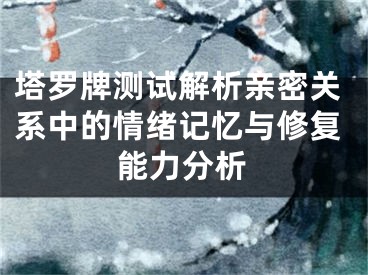 塔罗牌测试解析亲密关系中的情绪记忆与修复能力分析