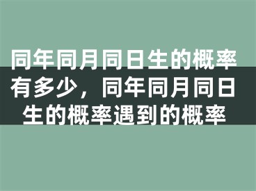 同年同月同日生的概率有多少，同年同月同日生的概率遇到的概率