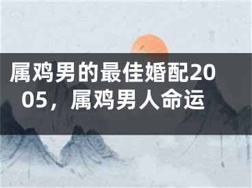 属鸡男的最佳婚配2005，属鸡男人命运