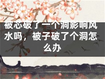 被芯破了一个洞影响风水吗,被子破了个洞怎么办
