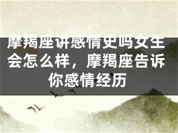 摩羯座讲感情史吗女生会怎么样,摩羯座告诉你感情经历