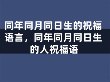 同年同月同日生的祝福语言，同年同月同日生的人祝福语