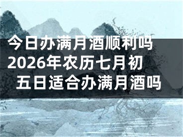 今日办满月酒顺利吗 2026年农历七月初五日适合办满月酒吗