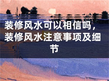 装修风水可以相信吗,装修风水注意事项及细节