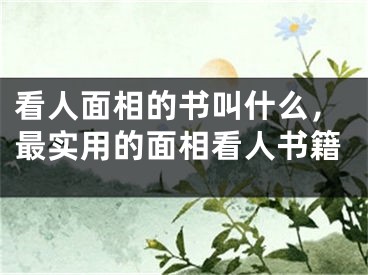 看人面相的书叫什么，最实用的面相看人书籍