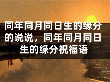 同年同月同日生的缘分的说说，同年同月同日生的缘分祝福语