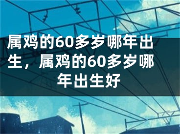 属鸡的60多岁哪年出生，属鸡的60多岁哪年出生好